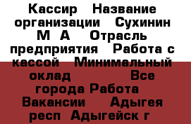 Кассир › Название организации ­ Сухинин М .А. › Отрасль предприятия ­ Работа с кассой › Минимальный оклад ­ 25 000 - Все города Работа » Вакансии   . Адыгея респ.,Адыгейск г.